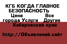 КГБ-КОГДА ГЛАВНОЕ БЕЗОПАСНОСТЬ-1 › Цена ­ 110 000 - Все города Услуги » Другие   . Хабаровский край